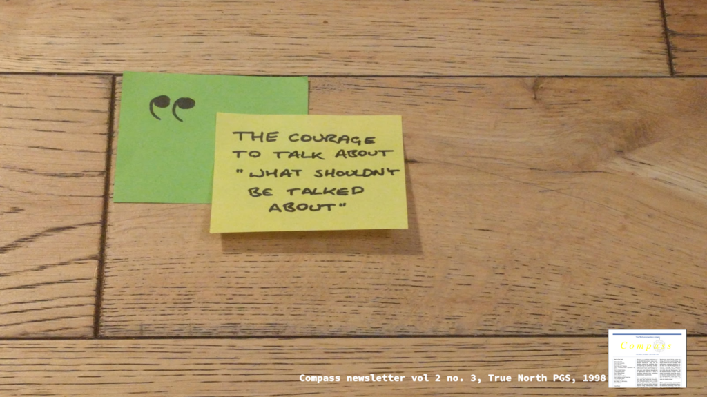 Post-its showing a quote: "The courage to talk about "what shouldn't be talked about""

Typed at the bottom, its source: "Compass newsletter vol 2 no. 3, True North PGS, 1998"