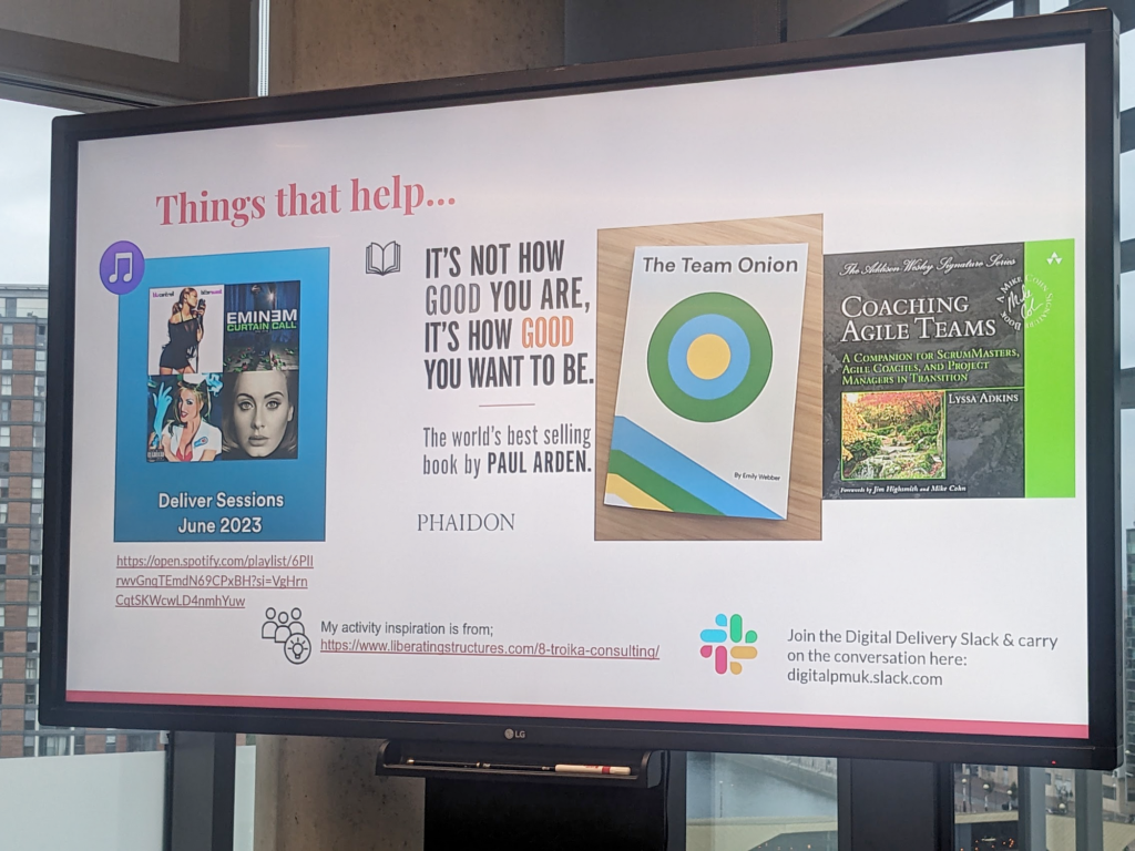 Slide of "Things that help"

A spotify playlist of vaguely facilitation-related songs

Books: "It's not how good you are, it's how good you want to be", "The team onion", "Coaching agile teams"

A recommendation to join the Digital Delivery slack group.