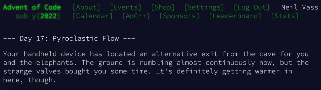 The start of another puzzle, from 2022: "Day 17: Pyroclastic Flow. Your handheld device has located an alternative exit from the cave for you and the elephants. The ground is rumbling almost continuously now, but the strange valves bought you some time. It's definitely getting warmer in here, though."