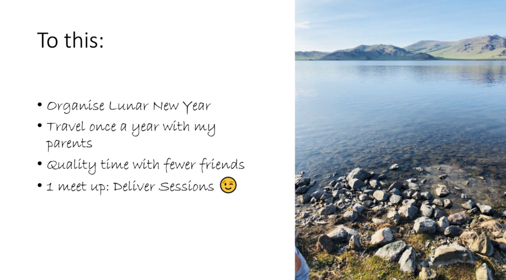 Slide titled "to this", with an image of a calm stretch of water and hills.

Organise Lunar New Year.
Travel once a year with my parents.
Quality time with fewer friends.
1 meet up: Deliver Sessions (smiley face).