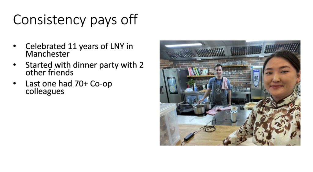 Slide titled "consistency pays off", with a photo of Sol in a work kitchen with a chef.

Celebrated 11 years of LNY in Manchester.
Started with dinner party with 2 other friends.
Last one had 70+ Co-op colleagues.